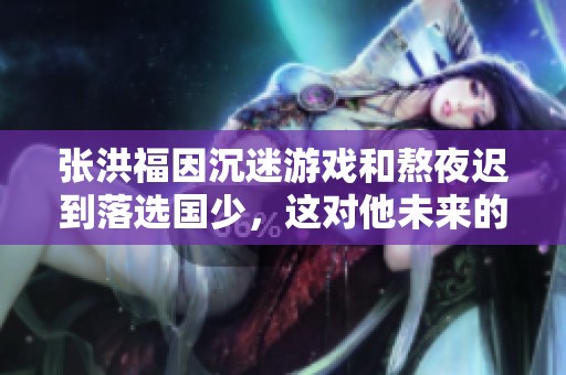 张洪福因沉迷游戏和熬夜迟到落选国少，这对他未来的职业道路有何影响