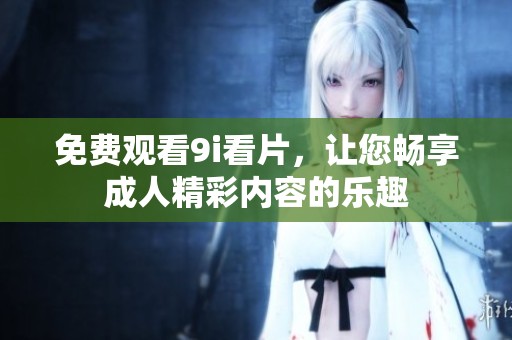 免费观看9i看片，让您畅享成人精彩内容的乐趣