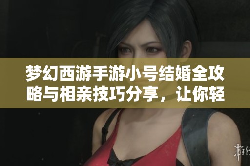 梦幻西游手游小号结婚全攻略与相亲技巧分享，让你轻松找到另一半
