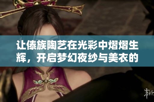 让傣族陶艺在光彩中熠熠生辉，开启梦幻夜纱与美衣的精彩首发之夜