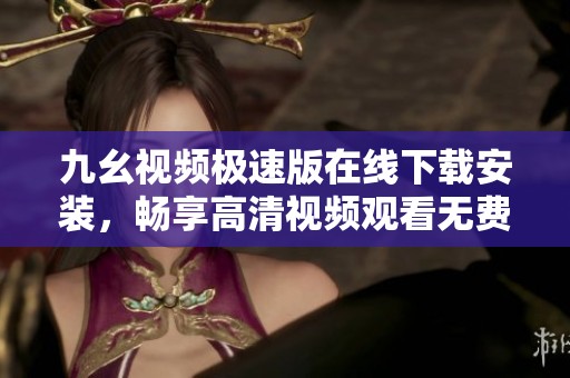 九幺视频极速版在线下载安装，畅享高清视频观看无费用