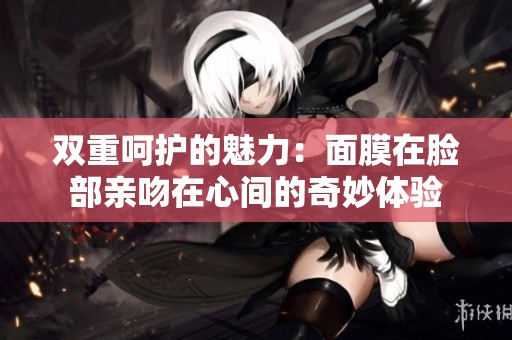 双重呵护的魅力：面膜在脸部亲吻在心间的奇妙体验