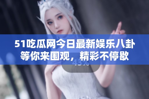 51吃瓜网今日最新娱乐八卦等你来围观，精彩不停歇