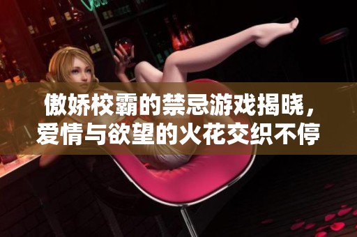 傲娇校霸的禁忌游戏揭晓，爱情与欲望的火花交织不停
