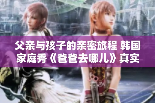 父亲与孩子的亲密旅程 韩国家庭秀《爸爸去哪儿》真实面貌探讨