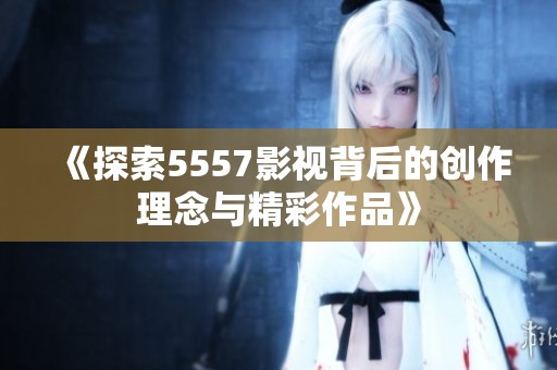 《探索5557影视背后的创作理念与精彩作品》