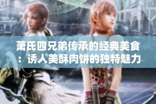 萧氏四兄弟传承的经典美食：诱人美酥肉饼的独特魅力