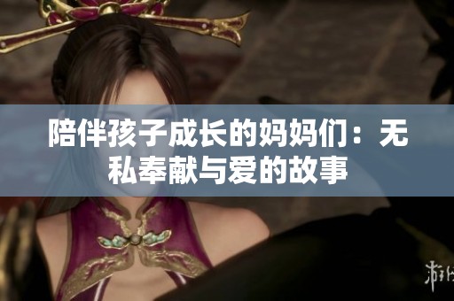 陪伴孩子成长的妈妈们：无私奉献与爱的故事