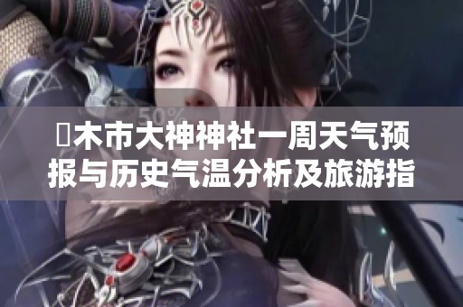 栃木市大神神社一周天气预报与历史气温分析及旅游指数推荐指南