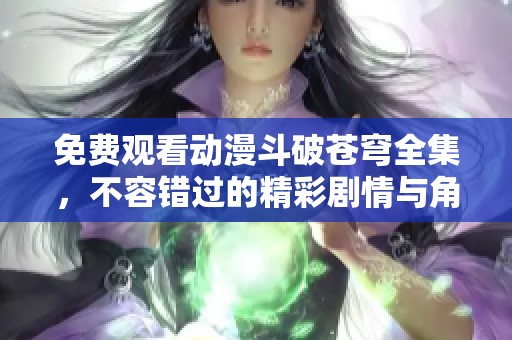免费观看动漫斗破苍穹全集，不容错过的精彩剧情与角色发展