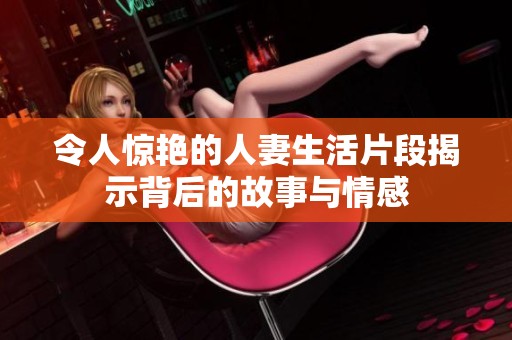 令人惊艳的人妻生活片段揭示背后的故事与情感