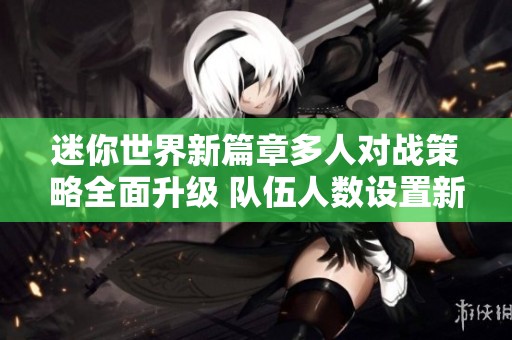 迷你世界新篇章多人对战策略全面升级 队伍人数设置新规大揭秘