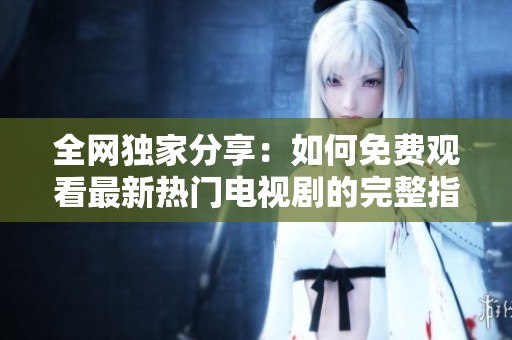 全网独家分享：如何免费观看最新热门电视剧的完整指南