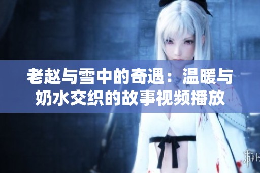 老赵与雪中的奇遇：温暖与奶水交织的故事视频播放