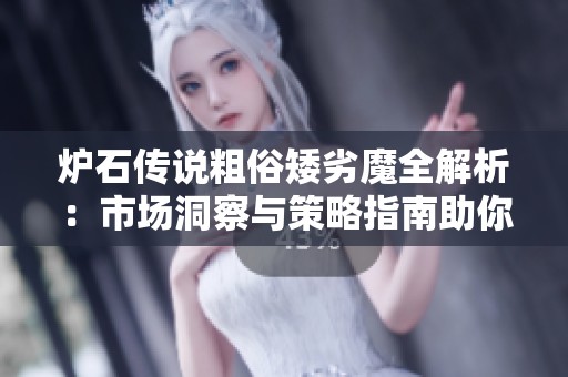 炉石传说粗俗矮劣魔全解析：市场洞察与策略指南助你提升游戏体验