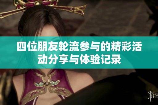 四位朋友轮流参与的精彩活动分享与体验记录
