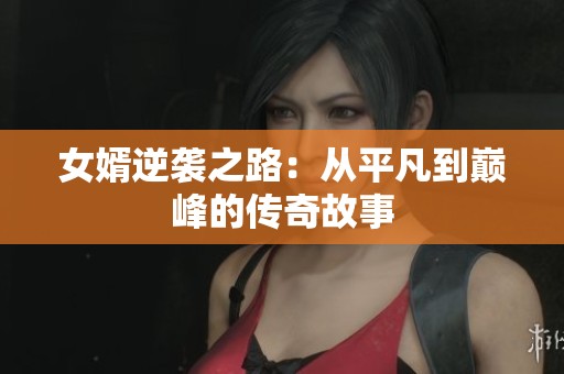 女婿逆袭之路：从平凡到巅峰的传奇故事