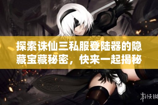 探索诛仙三私服登陆器的隐藏宝藏秘密，快来一起揭秘并挖掘丰厚奖励吧！