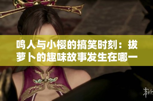 鸣人与小樱的搞笑时刻：拔萝卜的趣味故事发生在哪一集