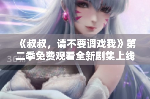 《叔叔，请不要调戏我》第二季免费观看全新剧集上线