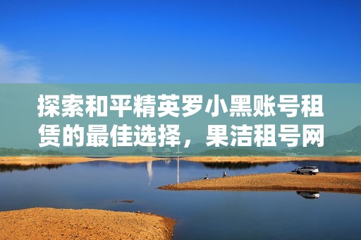 探索和平精英罗小黑账号租赁的最佳选择，果洁租号网为你提供多样化服务