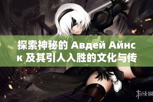 探索神秘的 Авдей Айнск 及其引人入胜的文化与传说