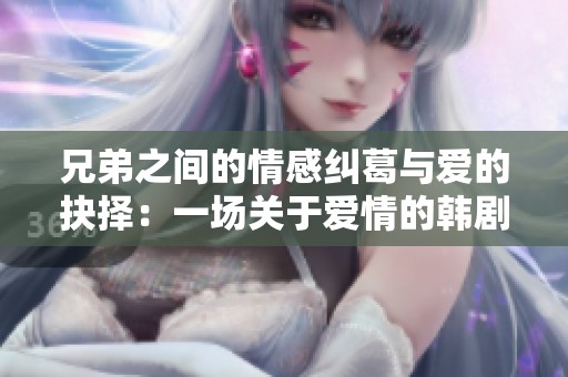 兄弟之间的情感纠葛与爱的抉择：一场关于爱情的韩剧故事