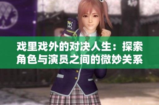 戏里戏外的对决人生：探索角色与演员之间的微妙关系