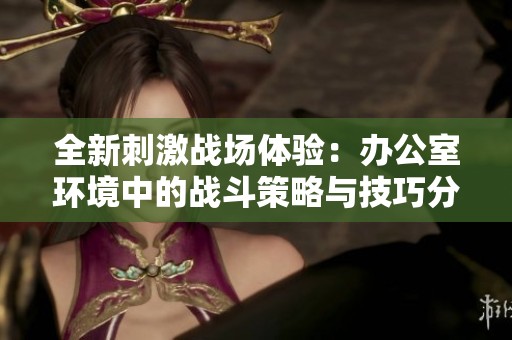 全新刺激战场体验：办公室环境中的战斗策略与技巧分享