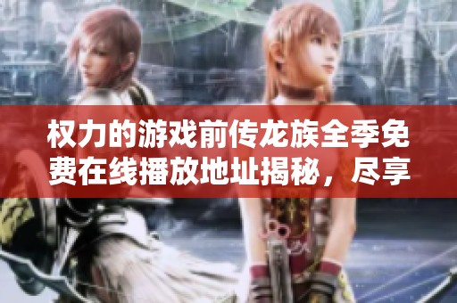 权力的游戏前传龙族全季免费在线播放地址揭秘，尽享欧美剧精彩剧情与角色发展