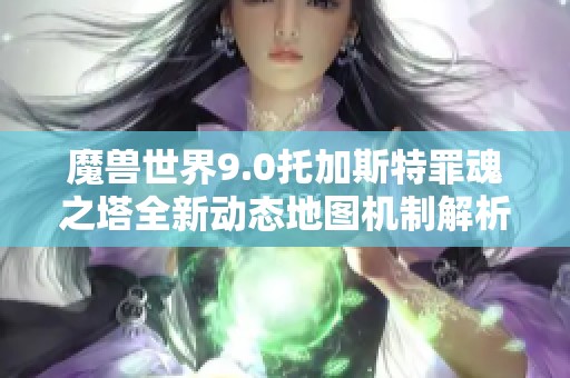 魔兽世界9.0托加斯特罪魂之塔全新动态地图机制解析与游戏体验指南