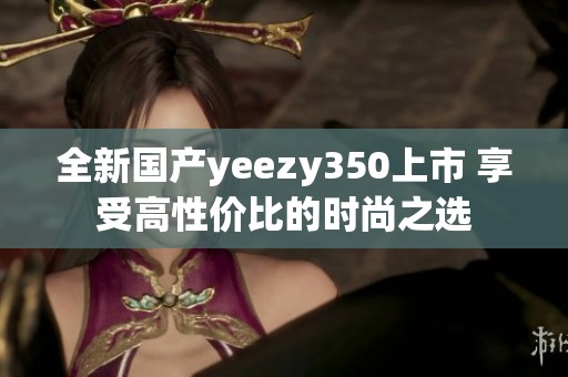 全新国产yeezy350上市 享受高性价比的时尚之选