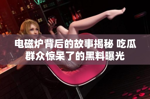 电磁炉背后的故事揭秘 吃瓜群众惊呆了的黑料曝光