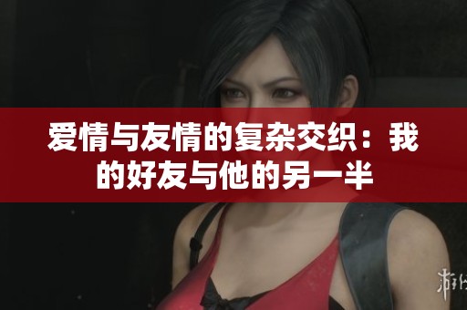 爱情与友情的复杂交织：我的好友与他的另一半