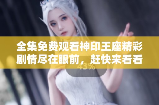 全集免费观看神印王座精彩剧情尽在眼前，赶快来看看吧！