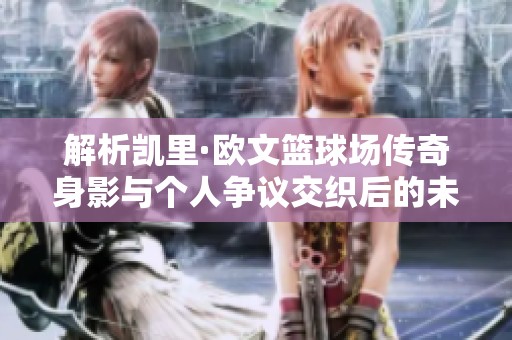 解析凯里·欧文篮球场传奇身影与个人争议交织后的未来发展趋势