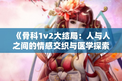 《骨科1v2大结局：人与人之间的情感交织与医学探索之旅》