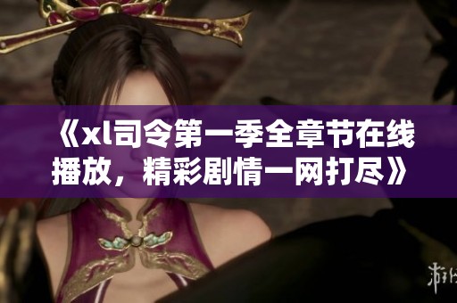 《xl司令第一季全章节在线播放，精彩剧情一网打尽》