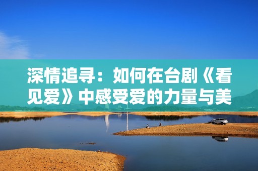 深情追寻：如何在台剧《看见爱》中感受爱的力量与美好