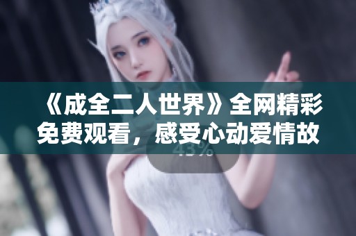 《成全二人世界》全网精彩免费观看，感受心动爱情故事的魅力