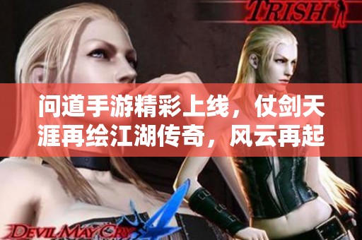 问道手游精彩上线，仗剑天涯再绘江湖传奇，风云再起引领冒险新篇章