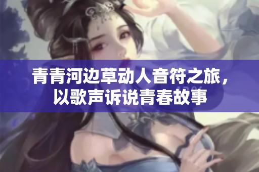 青青河边草动人音符之旅，以歌声诉说青春故事
