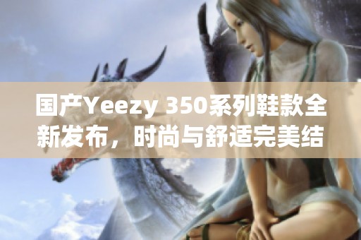 国产Yeezy 350系列鞋款全新发布，时尚与舒适完美结合