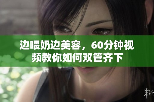 边喂奶边美容，60分钟视频教你如何双管齐下
