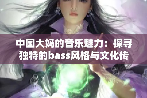中国大妈的音乐魅力：探寻独特的bass风格与文化传承