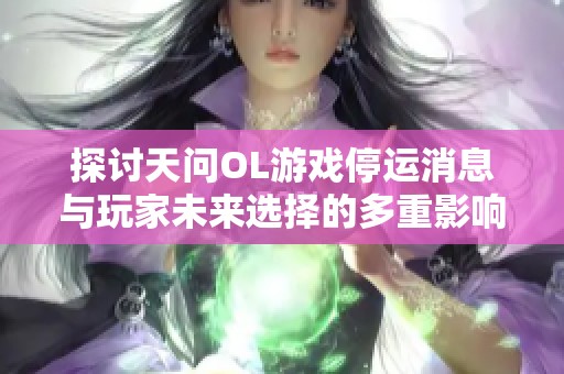 探讨天问OL游戏停运消息与玩家未来选择的多重影响与应对策略
