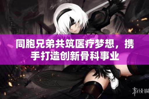 同胞兄弟共筑医疗梦想，携手打造创新骨科事业