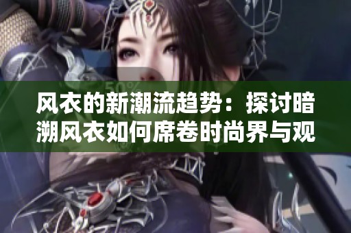 风衣的新潮流趋势：探讨暗溯风衣如何席卷时尚界与观叶服装的独特魅力