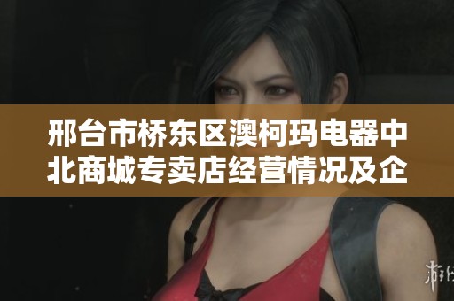 邢台市桥东区澳柯玛电器中北商城专卖店经营情况及企业信息分析