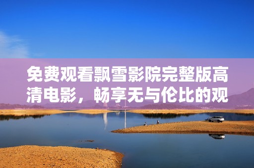 免费观看飘雪影院完整版高清电影，畅享无与伦比的观影体验